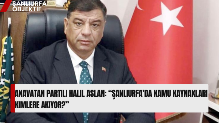 Anavatan Partili Halil Aslan: “Şanlıurfa’da Kamu Kaynakları Kimlere Akıyor?”